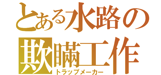 とある水路の欺瞞工作（トラップメーカー）