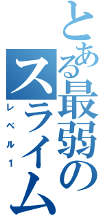 とある最弱のスライム（レベル１）