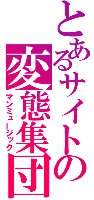 とあるサイトの変態集団（マンミュージック）