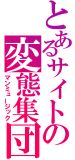 とあるサイトの変態集団（マンミュージック）