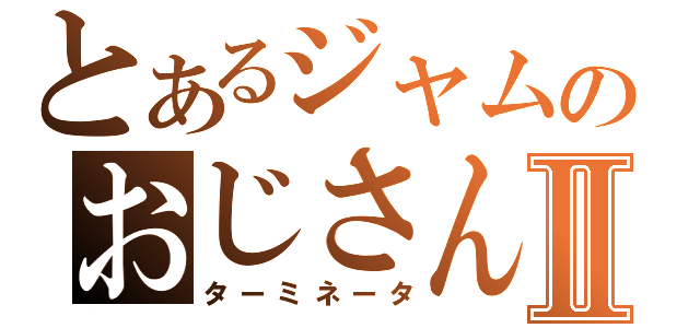 とあるジャムのおじさんⅡ（ターミネータ）