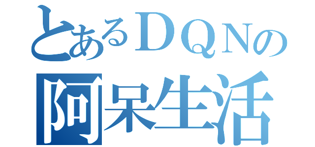 とあるＤＱＮの阿呆生活（）