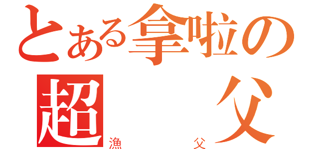 とある拿啦の超級漁父（漁父）