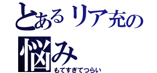 とあるリア充の悩み（もてすぎてつらい）