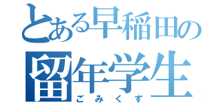 とある早稲田の留年学生（ごみくず）