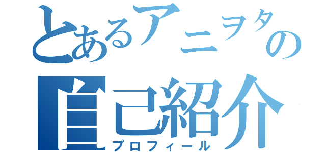 とあるアニヲタの自己紹介（プロフィール）