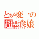 とある変态の超悪食娘（ＨＥＮＴＡＩ）