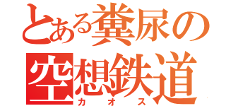 とある糞尿の空想鉄道（カオス）