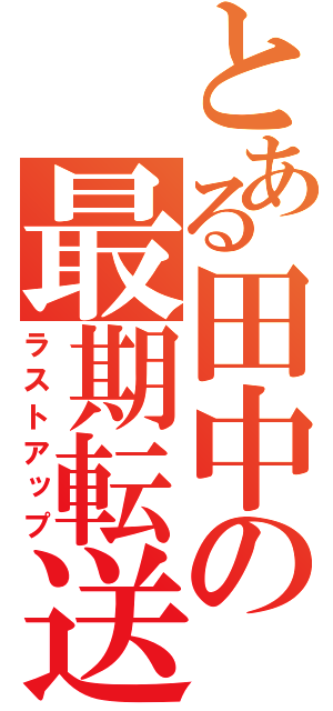 とある田中の最期転送（ラストアップ）