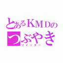 とあるＫＭＤのつぶやき（ツイッター）