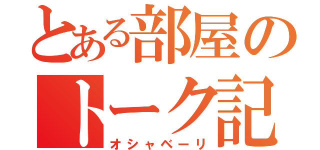 とある部屋のトーク記録（オシャベーリ）