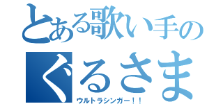 とある歌い手のぐるさま（ウルトラシンガー！！）