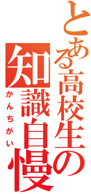 とある高校生の知識自慢（かんちがい）