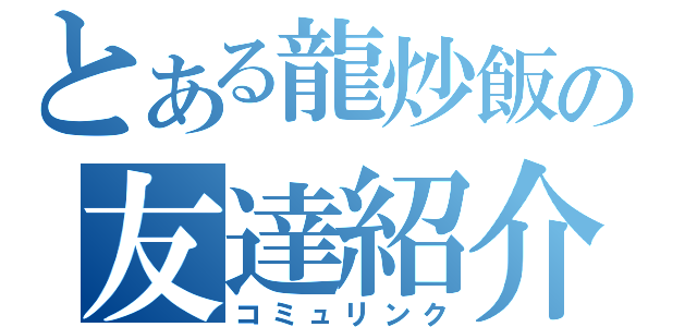 とある龍炒飯の友達紹介（コミュリンク）