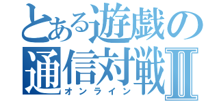 とある遊戯の通信対戦Ⅱ（オンライン）