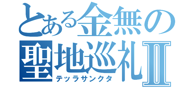 とある金無の聖地巡礼Ⅱ（テッラサンクタ）