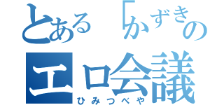 とある「かずき」のエロ会議（ひみつべや）