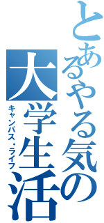 とあるやる気の大学生活（キャンパス・ライフ）