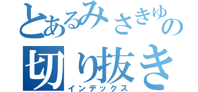 とあるみさきゆうたの切り抜き（インデックス）