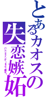 とあるカオスの失恋嫉妬（バレンタインデーをぶっ壊せ！）