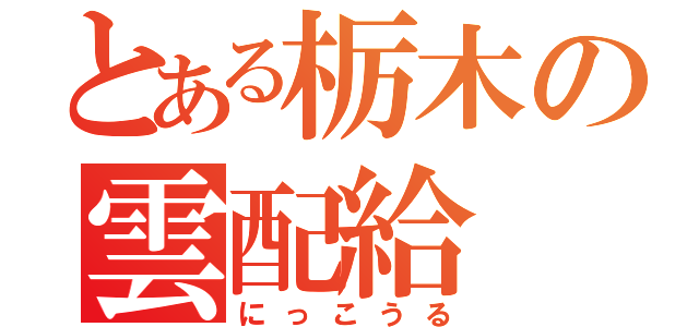 とある栃木の雲配給（にっこうる）