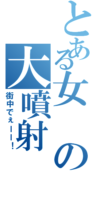 とある女の大噴射（街中でぇーー！）