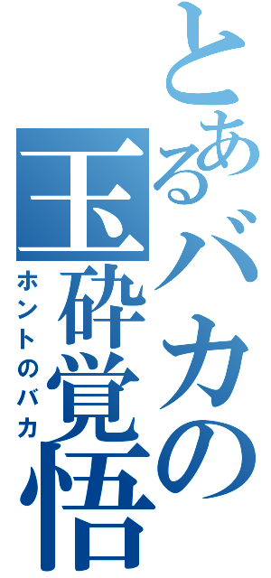 とあるバカの玉砕覚悟（ホントのバカ）