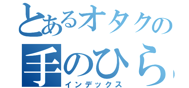 とあるオタクの手のひら（インデックス）