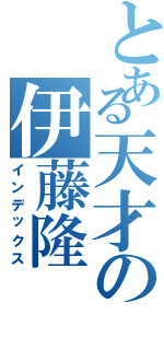 とある天才の伊藤隆（インデックス）