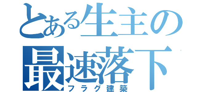 とある生主の最速落下（フラグ建築）