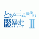 とある三式機龍の核暴走Ⅱ（ＭＦＳ－３）