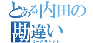 とある内田の勘違い（ミーアキャット）