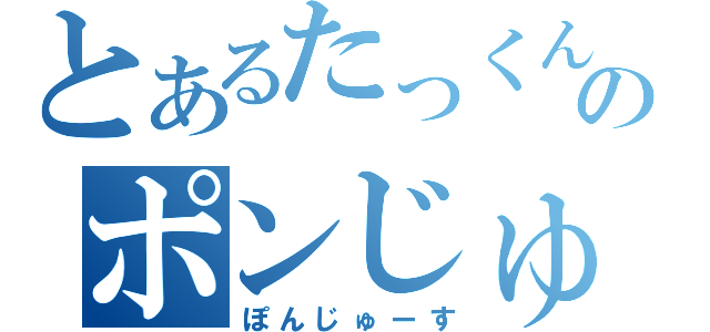 とあるたっくんのポンじゅーす（ぽんじゅーす）