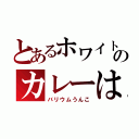 とあるホワイトのカレーは（バリウムうんこ）