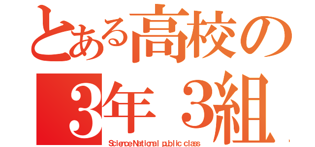 とある高校の３年３組（Ｓｃｉｅｎｃｅ Ｎａｔｉｏｎａｌ ｐｕｂｌｉｃ ｃｌａｓｓ）