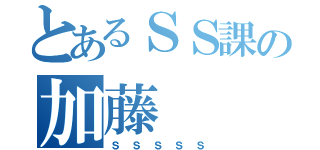 とあるＳＳ課の加藤（ｓｓｓｓｓ）