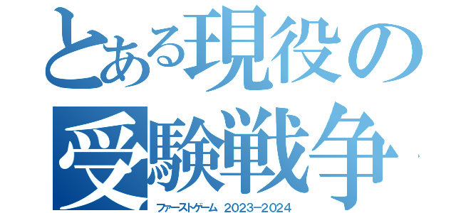 とある現役の受験戦争（ファーストゲーム ２０２３－２０２４）