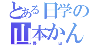 とある日学の山本かんしん（吾田）