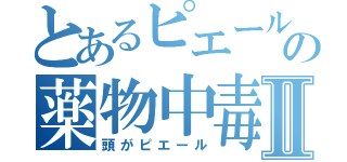 とあるピエールの薬物中毒Ⅱ（頭がピエール）