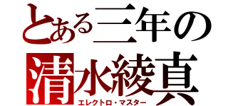 とある三年の清水綾真（エレクトロ・マスター）