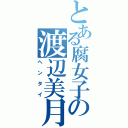 とある腐女子の渡辺美月（ヘンタイ）