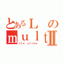 とあるＬのｍｕｌｔｉｍｅｄｉａⅡ（ｔｈｅ ａｎｉｍｅ）