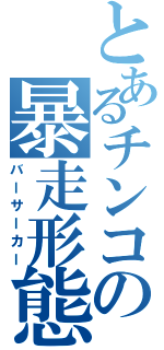 とあるチンコの暴走形態（バーサーカー）