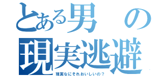 とある男の現実逃避（現実なにそれおいしいの？）