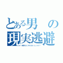 とある男の現実逃避（現実なにそれおいしいの？）