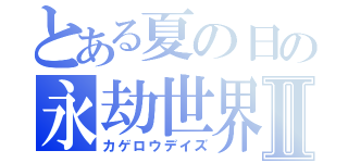 とある夏の日の永劫世界Ⅱ（カゲロウデイズ）