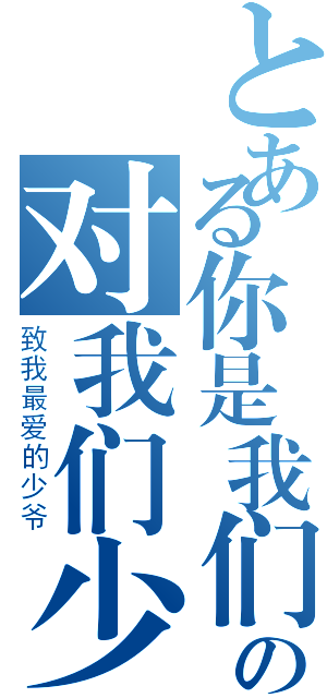 とある你是我们心中最重要的人の对我们少爷党而言（致我最爱的少爷）