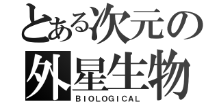 とある次元の外星生物（ＢＩＯＬＯＧＩＣＡＬ）