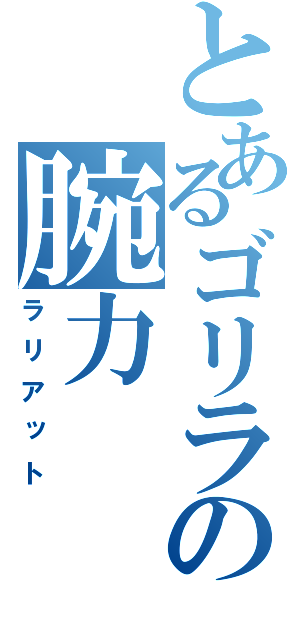 とあるゴリラの腕力（ラリアット）