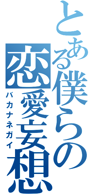 とある僕らの恋愛妄想（バカナネガイ）